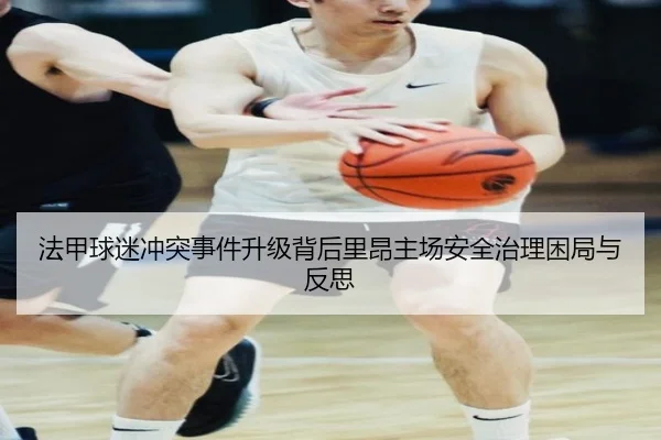 法甲球迷冲突事件升级背后里昂主场安全治理困局与反思