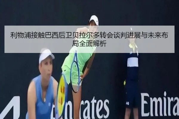 利物浦接触巴西后卫贝拉尔多转会谈判进展与未来布局全面解析