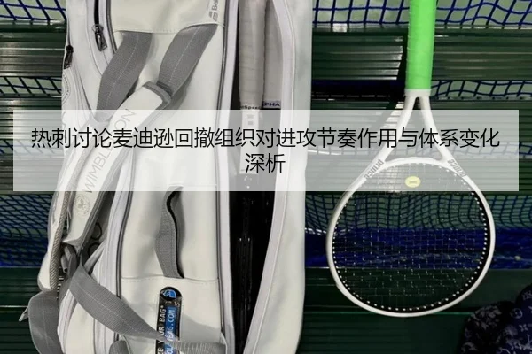 热刺讨论麦迪逊回撤组织对进攻节奏作用与体系变化深析